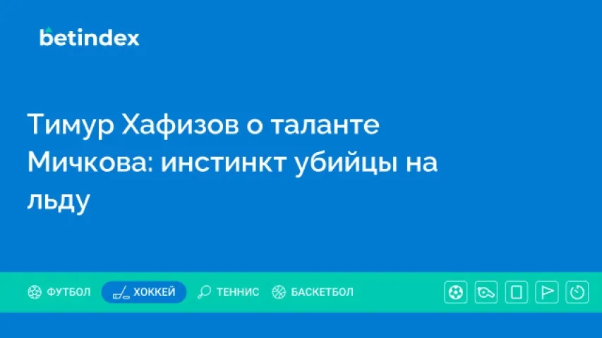 Тимур Хафизов о таланте Мичкова: инстинкт убийцы на льду