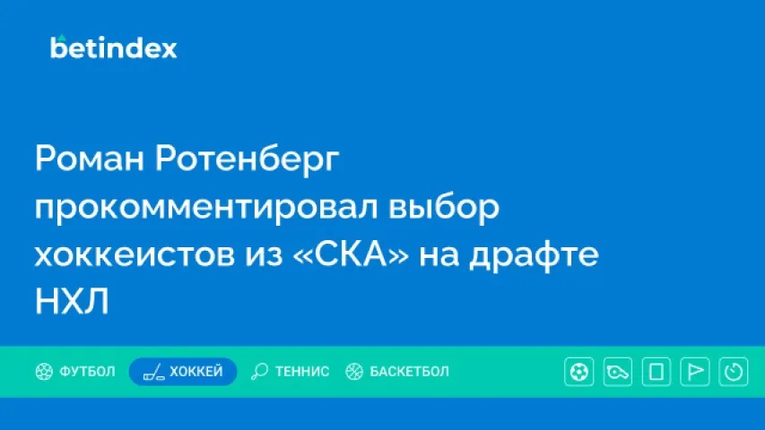 Роман Ротенберг прокомментировал выбор хоккеистов из «СКА» на драфте НХЛ