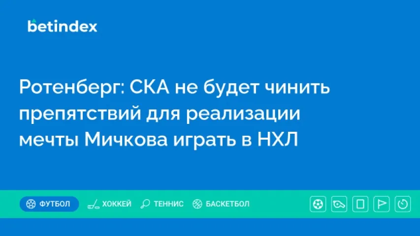 Ротенберг: СКА не будет чинить препятствий для реализации мечты Мичкова играть в НХЛ