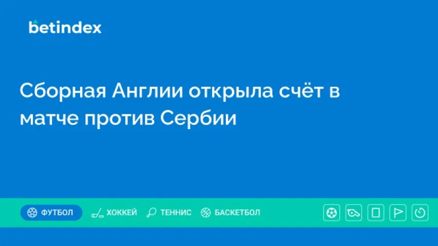 Сборная Англии открыла счёт в матче против Сербии