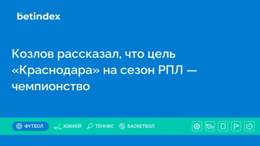 Козлов рассказал, что цель «Краснодара» на сезон РПЛ — чемпионство