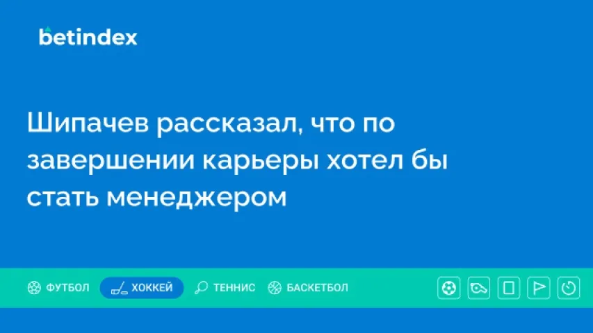 Шипачев рассказал, что по завершении карьеры хотел бы стать менеджером