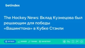 The Hockey News: Вклад Кузнецова был решающим для победы «Вашингтона» в Кубке Стэнли