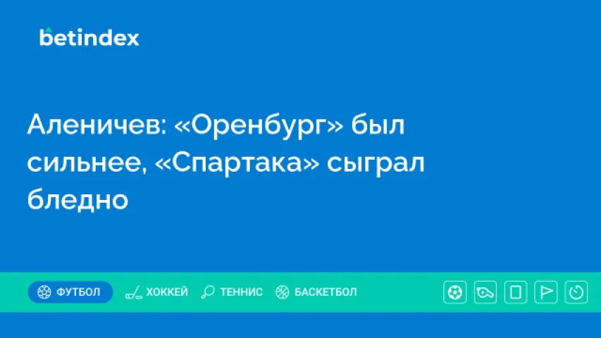Аленичев: «Оренбург» был сильнее, «Спартака» сыграл бледно
