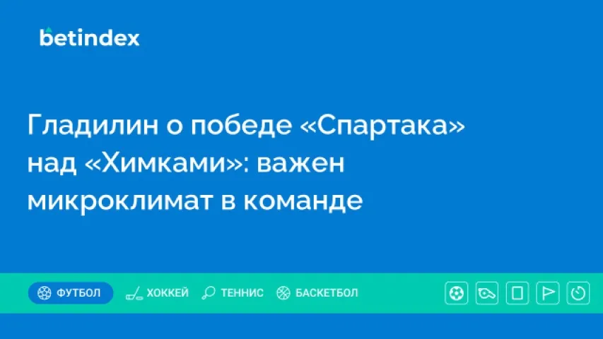 Гладилин о победе «Спартака» над «Химками»: важен микроклимат в команде