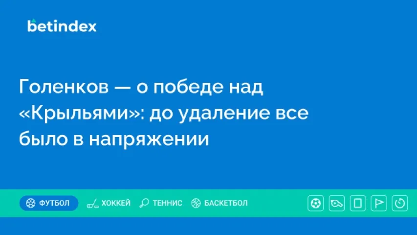 Голенков — о победе над «Крыльями»: до удаление все было в напряжении