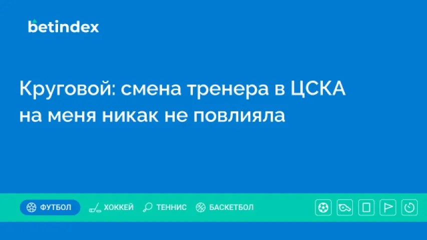 Круговой: смена тренера в ЦСКА на меня никак не повлияла