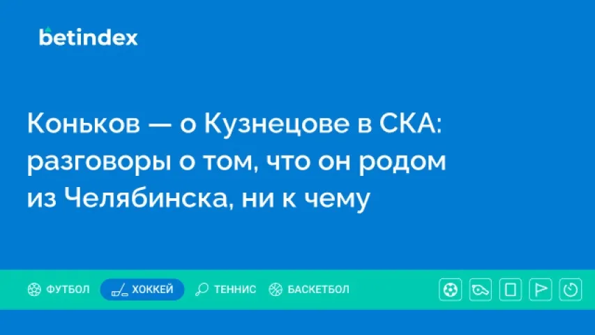 Коньков — о Кузнецове в СКА: разговоры о том, что он родом из Челябинска, ни к чему