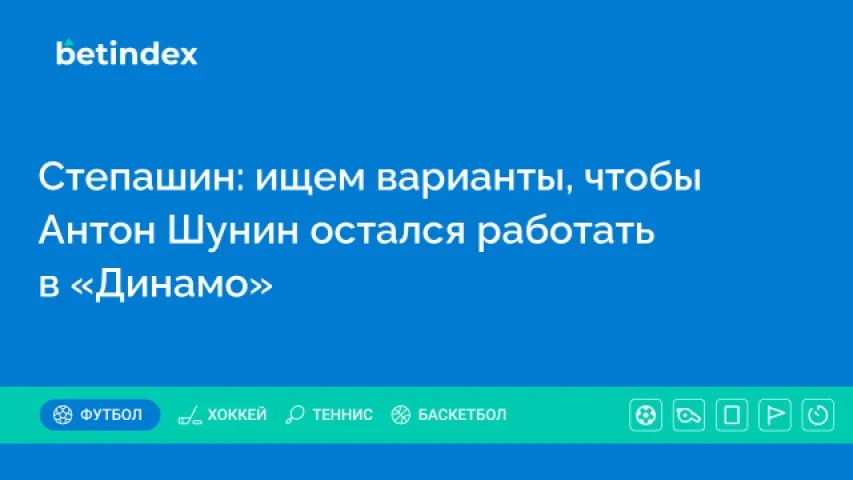 Степашин: ищем варианты, чтобы Антон Шунин остался работать в «Динамо»