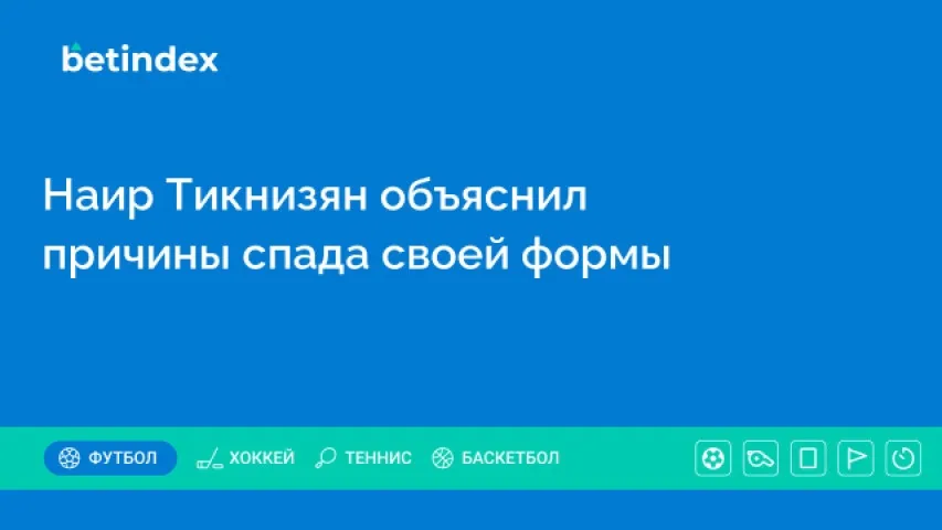 Наир Тикнизян объяснил причины спада своей формы