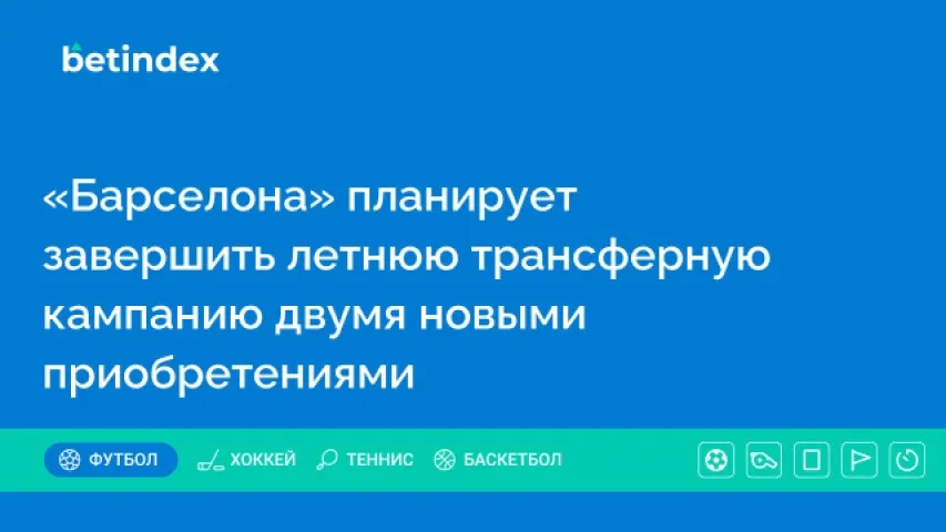 «Барселона» планирует завершить летнюю трансферную кампанию двумя новыми приобретениями