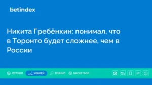 Никита Гребёнкин: понимал, что в Торонто будет сложнее, чем в России