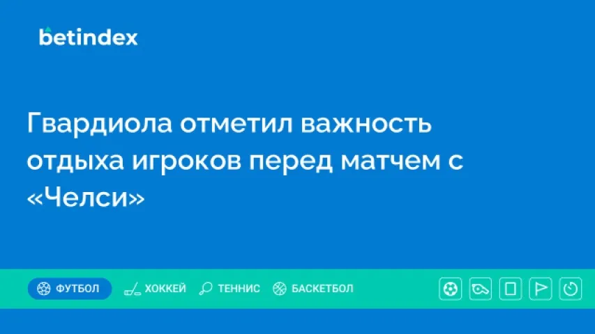Гвардиола отметил важность отдыха игроков перед матчем с «Челси»