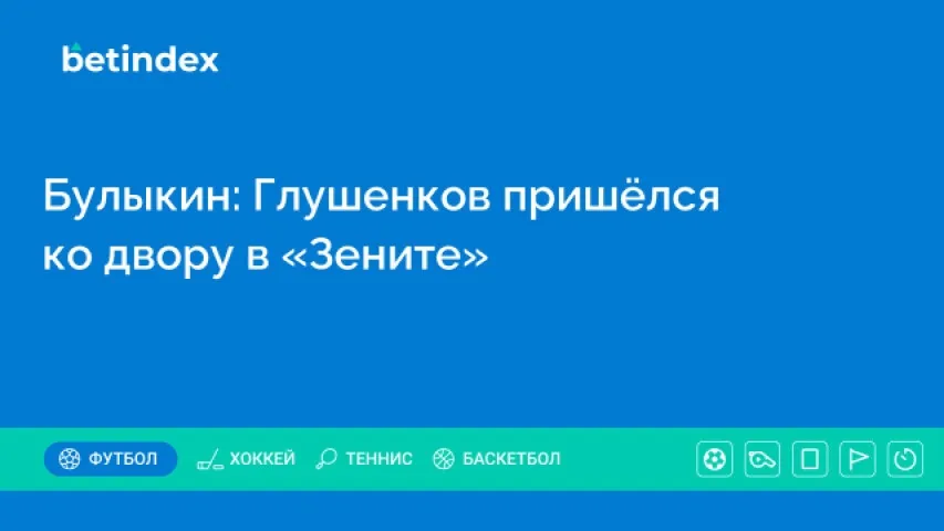 Булыкин: Глушенков пришёлся ко двору в «Зените»