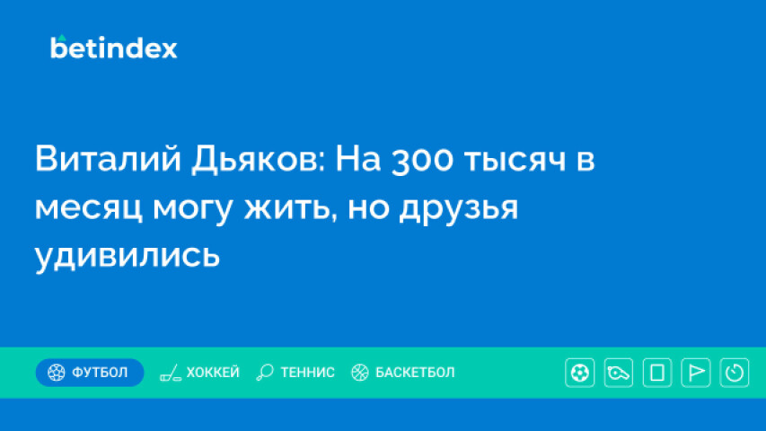Виталий Дьяков: На 300 тысяч в месяц могу жить, но друзья удивились