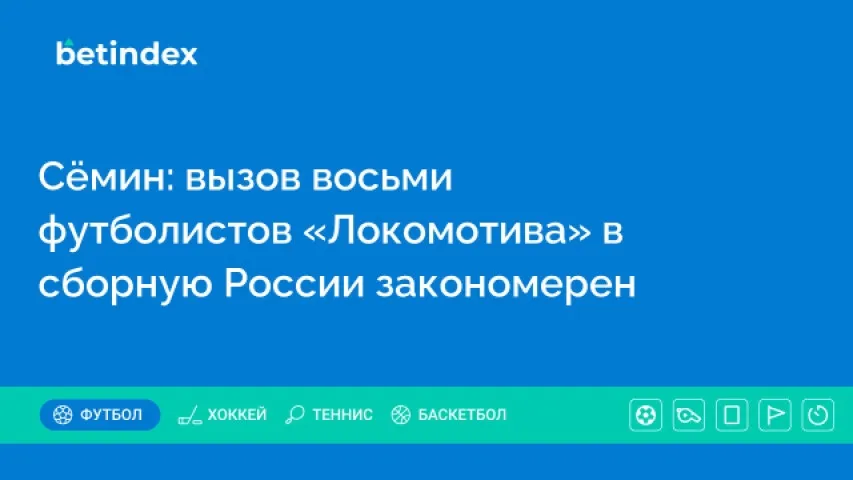 Сёмин: вызов восьми футболистов «Локомотива» в сборную России закономерен