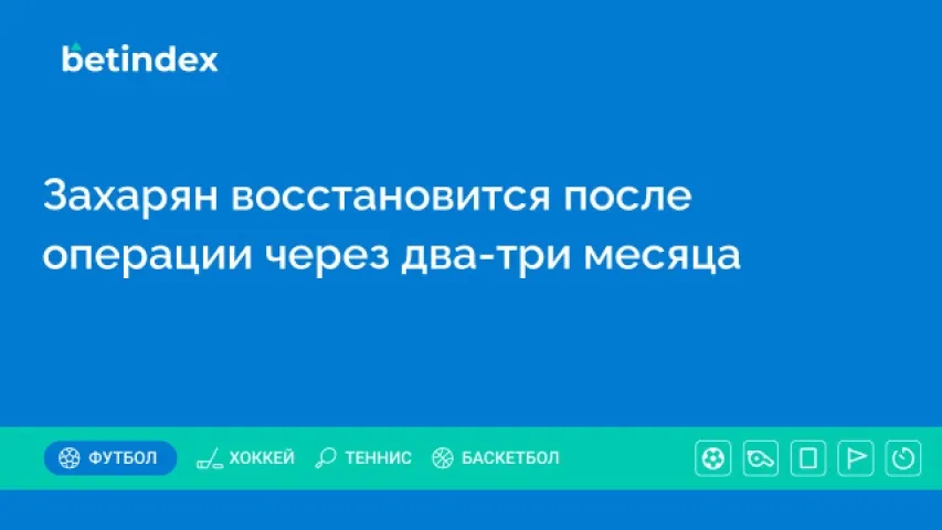 Захарян восстановится после операции через два-три месяца