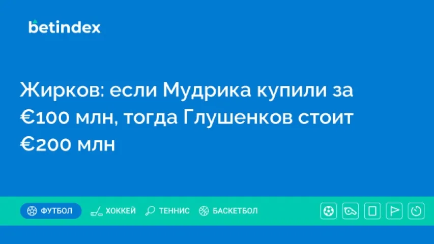 Жирков: если Мудрика купили за €100 млн, тогда Глушенков стоит €200 млн
