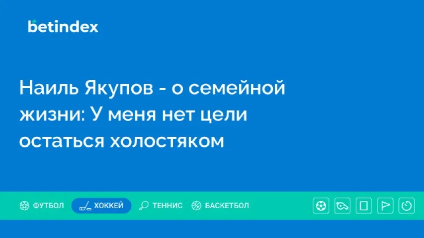 Наиль Якупов – о семейной жизни: У меня нет цели остаться холостяком