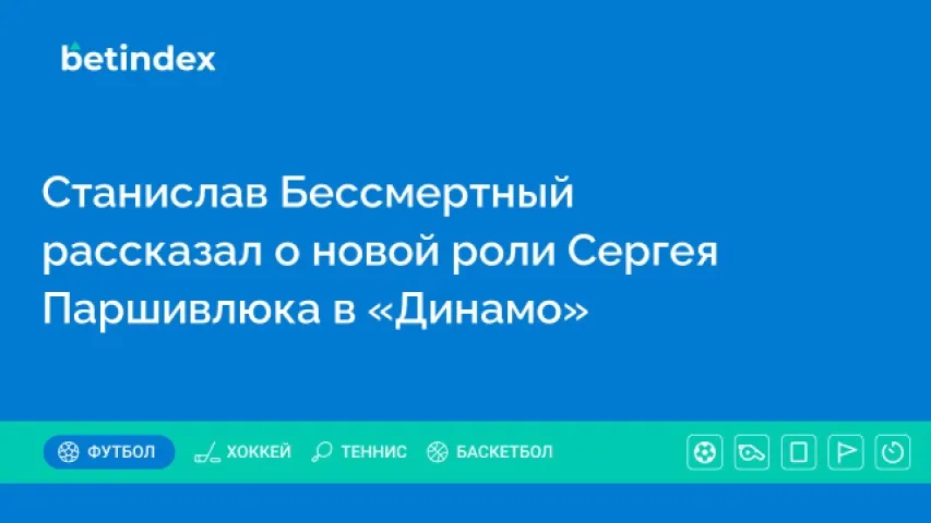 Станислав Бессмертный рассказал о новой роли Сергея Паршивлюка в «Динамо»