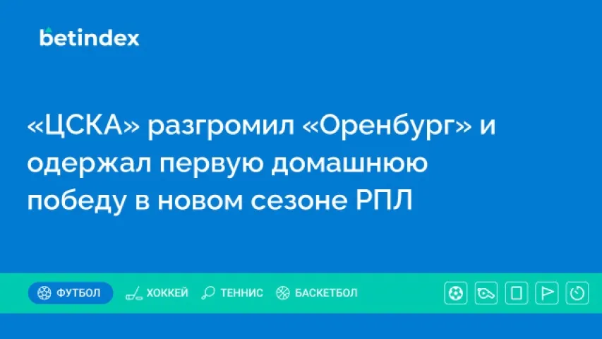 ЦСКА разгромил «Оренбург» и одержал первую домашнюю победу в новом сезоне РПЛ