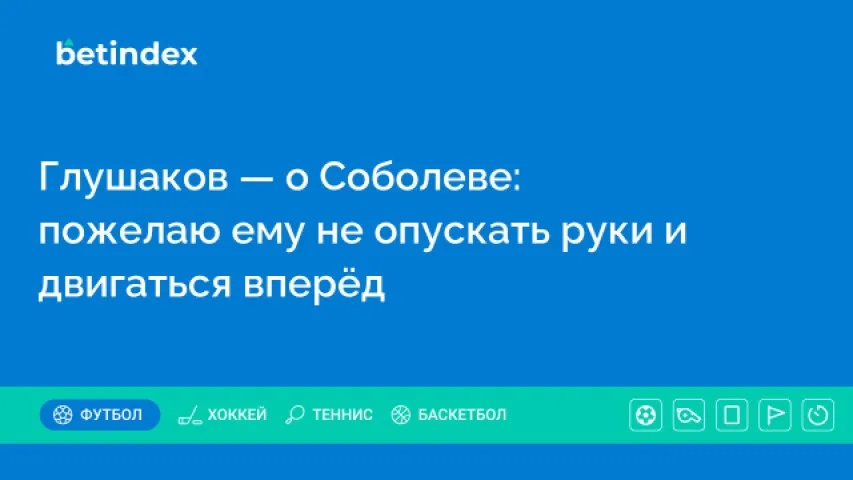 Глушаков — о Соболеве: пожелаю ему не опускать руки и двигаться вперёд