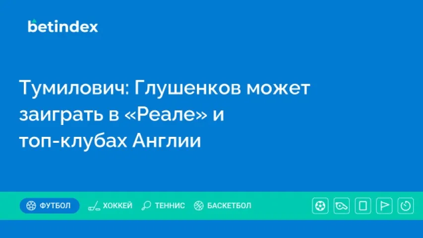 Тумилович: Глушенков может заиграть в «Реале» и топ-клубах Англии