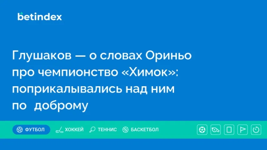Глушаков — о словах Ориньо про чемпионство «Химок»: поприкалывались над ним по‑доброму