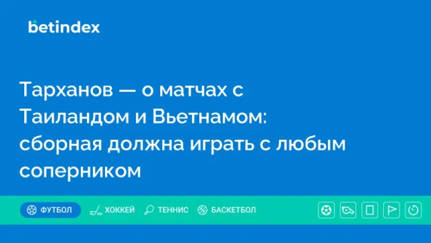 Тарханов — о матчах с Таиландом и Вьетнамом: сборная должна играть с любым соперником