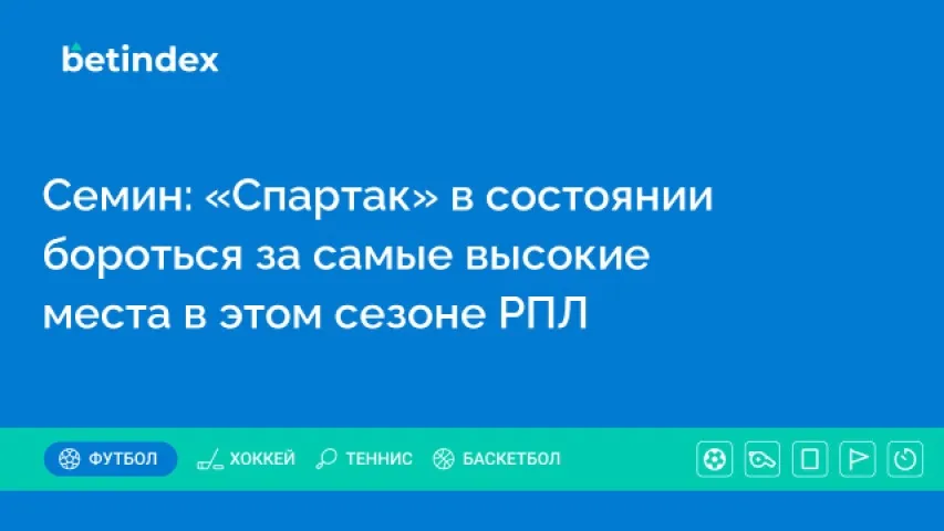 Семин: «Спартак» в состоянии бороться за самые высокие места в этом сезоне РПЛ