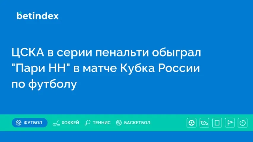 ЦСКА в серии пенальти обыграл “Пари НН” в матче Кубка России по футболу