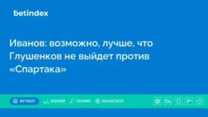 Иванов: возможно, лучше, что Глушенков не выйдет против «Спартака»