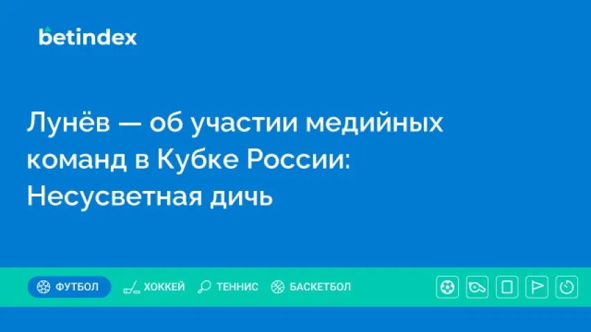 Лунёв — об участии медийных команд в Кубке России: Несусветная дичь