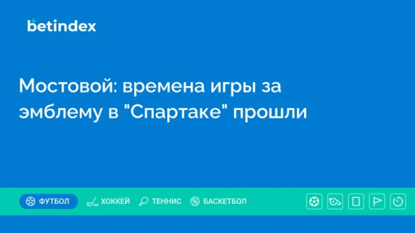 Мостовой: времена игры за эмблему в “Спартаке” прошли