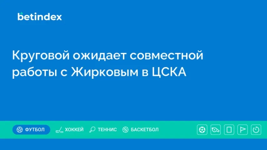 Круговой ожидает совместной работы с Жирковым в ЦСКА