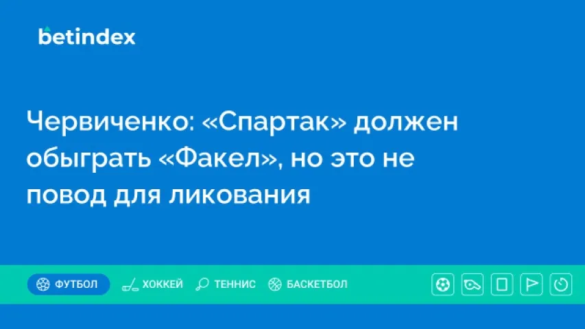 Червиченко: «Спартак» должен обыграть «Факел», но это не повод для ликования