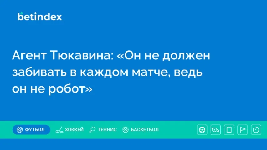 Агент Тюкавина: «Он не должен забивать в каждом матче, ведь он не робот»