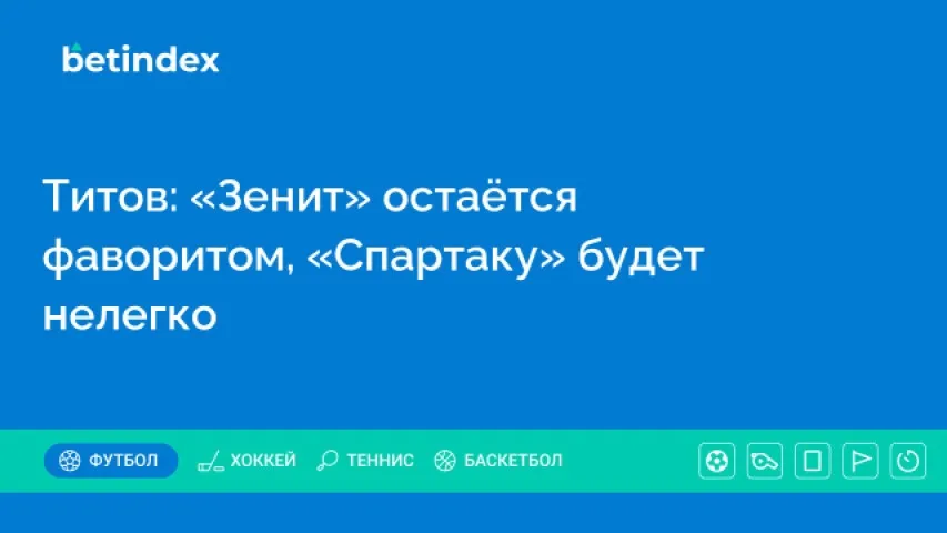Титов: «Зенит» остаётся фаворитом, «Спартаку» будет нелегко