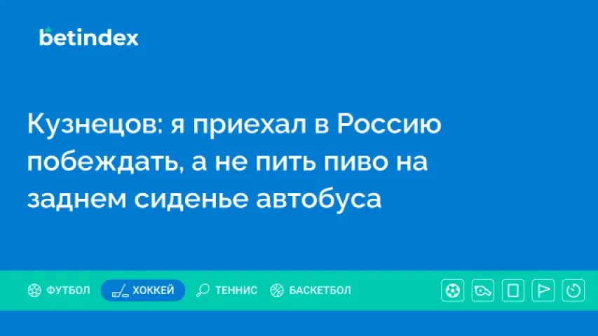 Кузнецов: я приехал в Россию побеждать, а не пить пиво на заднем сиденье автобуса