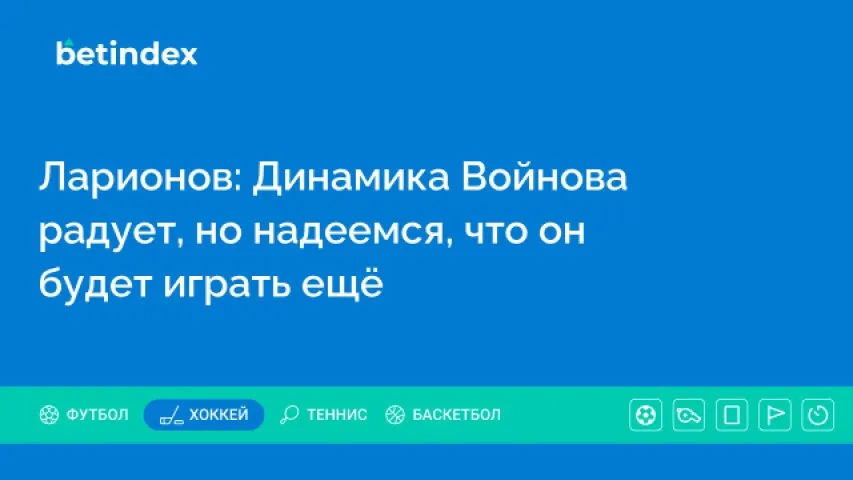 Ларионов: Динамика Войнова радует, но надеемся, что он будет играть ещё