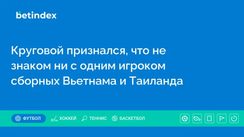 Круговой признался, что не знаком ни с одним игроком сборных Вьетнама и Таиланда