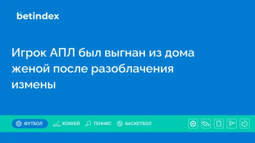 Игрок АПЛ был выгнан из дома женой после разоблачения измены