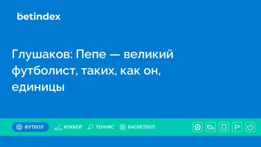 Глушаков: Пепе — великий футболист, таких, как он, единицы