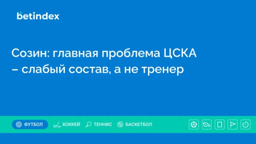 Созин: главная проблема ЦСКА – слабый состав, а не тренер