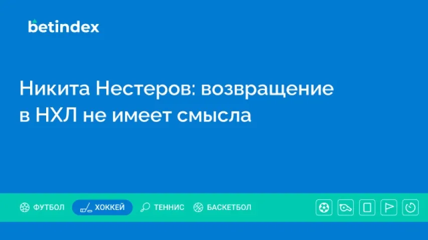 Никита Нестеров: возвращение в НХЛ не имеет смысла