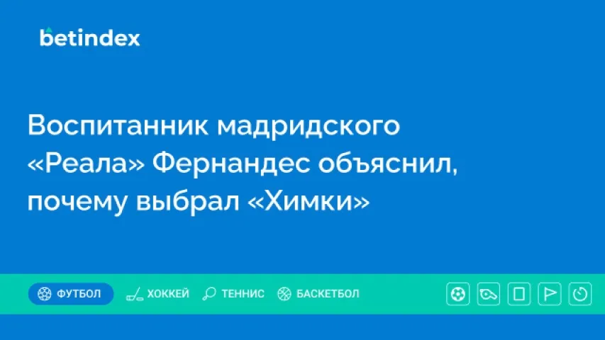Воспитанник мадридского «Реала» Фернандес объяснил, почему выбрал «Химки»
