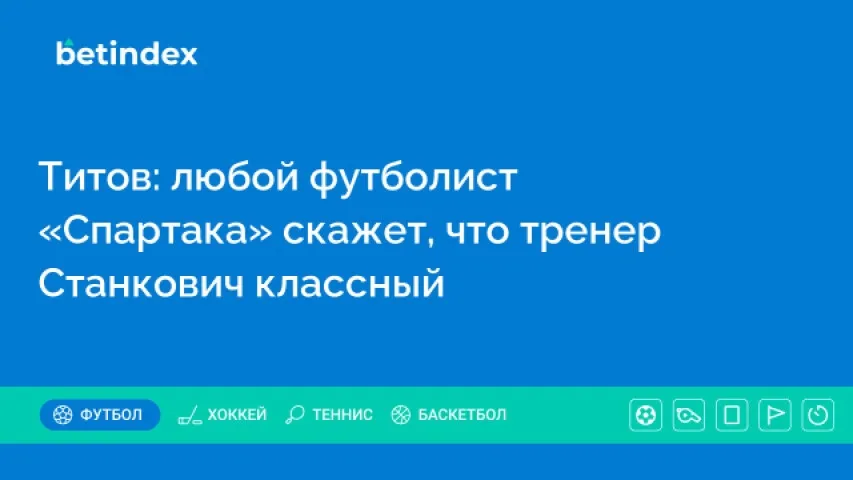 Титов: любой футболист «Спартака» скажет, что тренер Станкович классный