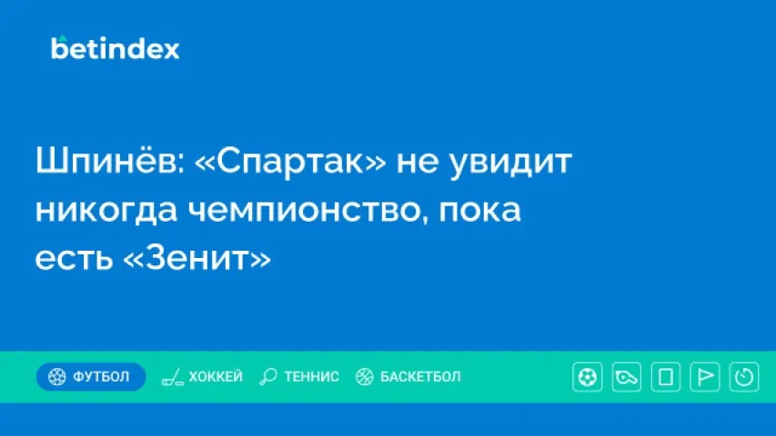 Шпинёв: «Спартак» не увидит никогда чемпионство, пока есть «Зенит»