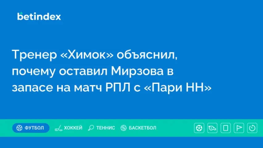 Тренер «Химок» объяснил, почему оставил Мирзова в запасе на матч РПЛ с «Пари НН»
