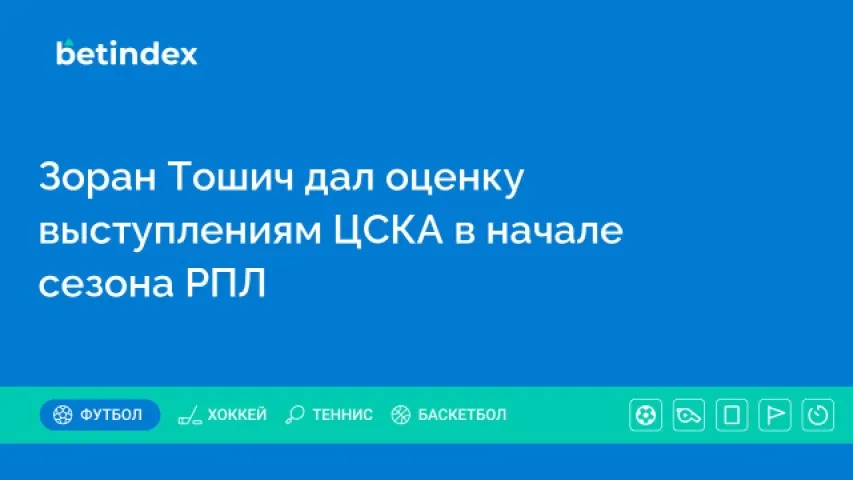 Зоран Тошич дал оценку выступлениям ЦСКА в начале сезона РПЛ